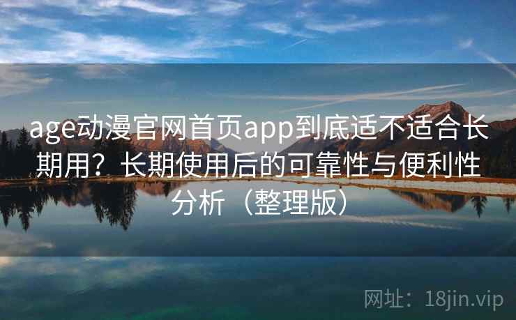 age动漫官网首页app到底适不适合长期用？长期使用后的可靠性与便利性分析（整理版）