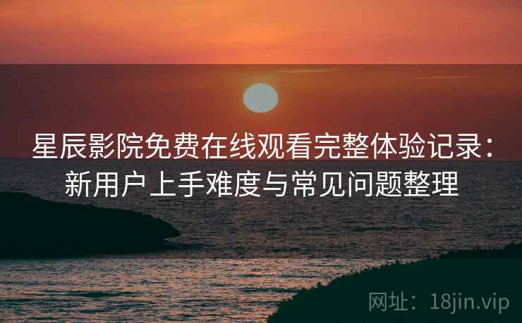 星辰影院免费在线观看完整体验记录:新用户上手难度与常见问题整理 星辰影院免费在线观看完整体验记录:新用户上手难度与常见问题整理