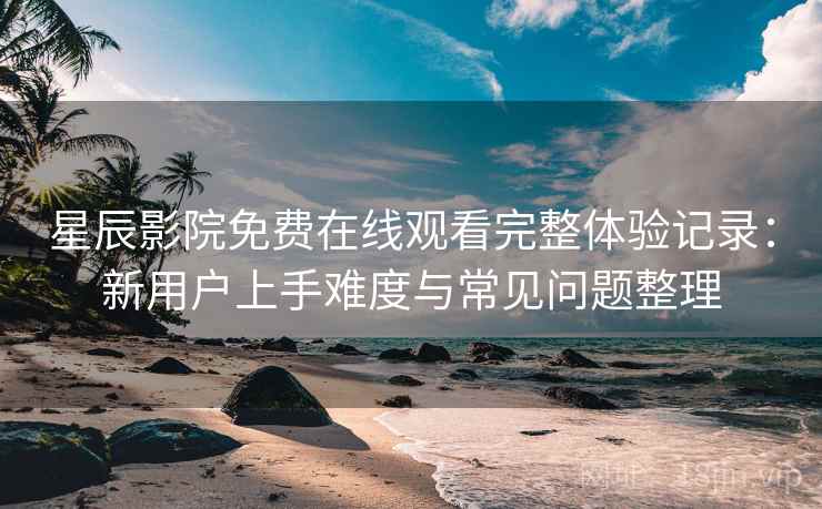 星辰影院免费在线观看完整体验记录:新用户上手难度与常见问题整理 星辰影院免费在线观看完整体验记录:新用户上手难度与常见问题整理