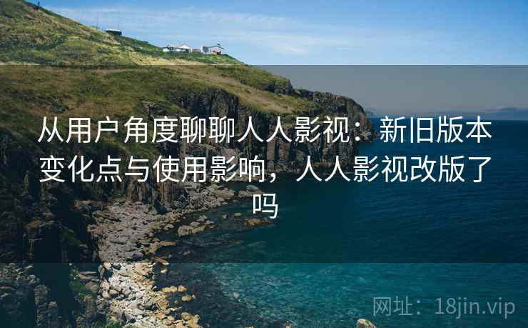 从用户角度聊聊人人影视:新旧版本变化点与使用影响,人人影视改版了吗 从用户角度聊聊人人影视:新旧版本变化点与使用影响,人人影视改版了吗
