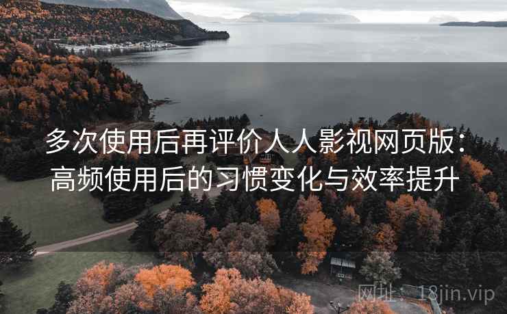 多次使用后再评价人人影视网页版:高频使用后的习惯变化与效率提升 多次使用后再评价人人影视网页版:高频使用后的习惯变化与效率提升