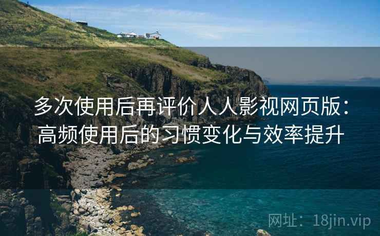 多次使用后再评价人人影视网页版:高频使用后的习惯变化与效率提升 多次使用后再评价人人影视网页版:高频使用后的习惯变化与效率提升