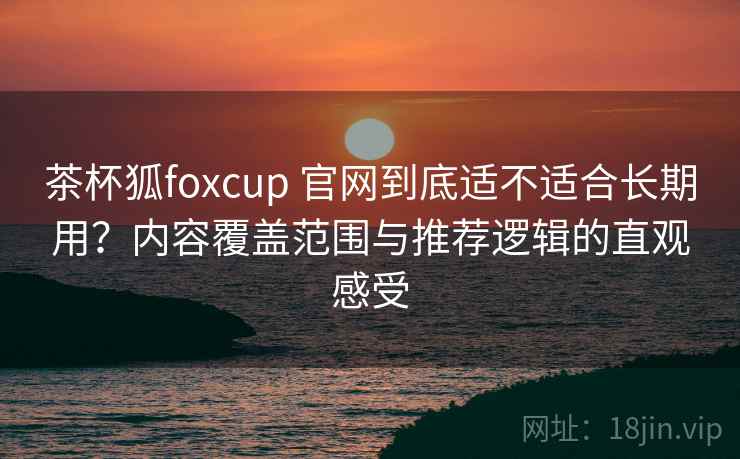 茶杯狐foxcup 官网到底适不适合长期用？内容覆盖范围与推荐逻辑的直观感受