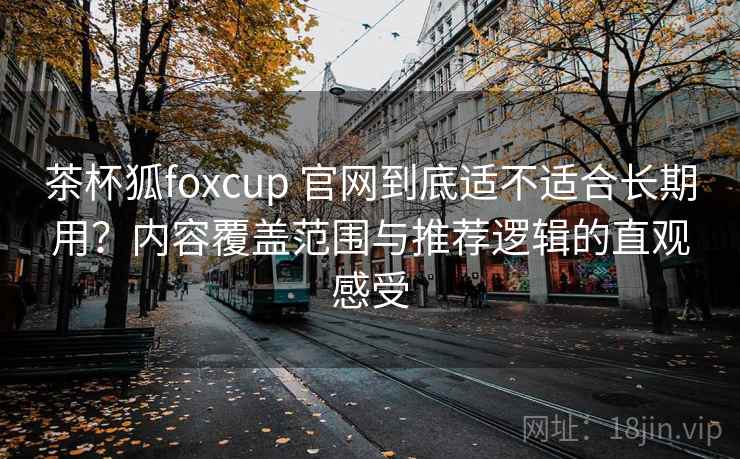 茶杯狐foxcup 官网到底适不适合长期用？内容覆盖范围与推荐逻辑的直观感受