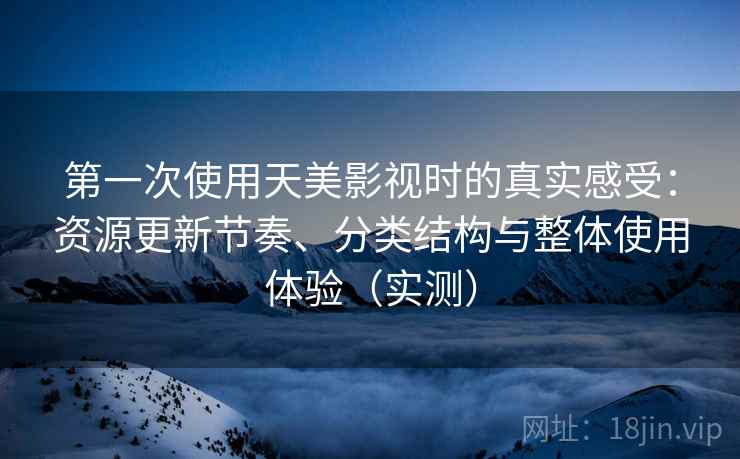 第一次使用天美影视时的真实感受:资源更新节奏、分类结构与整体使用体验(实测) 第一次使用天美影视时的真实感受:资源更新节奏、分类结构与整体使用体验(实测)