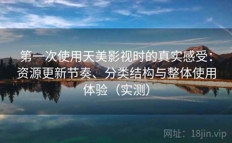 第一次使用天美影视时的真实感受:资源更新节奏、分类结构与整体使用体验(实测) 第一次使用天美影视时的真实感受:资源更新节奏、分类结构与整体使用体验(实测)