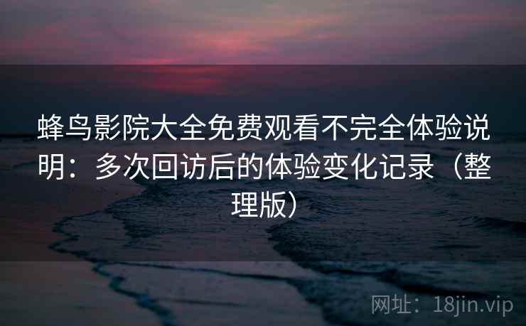 蜂鸟影院大全免费观看不完全体验说明:多次回访后的体验变化记录(整理版) 蜂鸟影院大全免费观看不完全体验说明:多次回访后的体验变化记录(整理版)