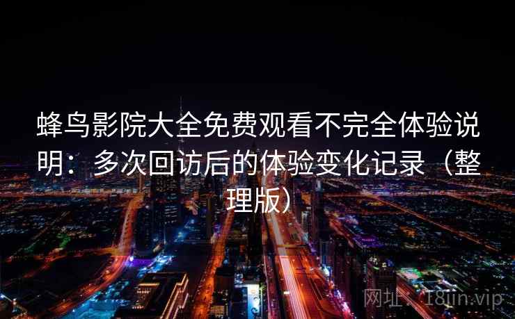 蜂鸟影院大全免费观看不完全体验说明:多次回访后的体验变化记录(整理版) 蜂鸟影院大全免费观看不完全体验说明:多次回访后的体验变化记录(整理版)
