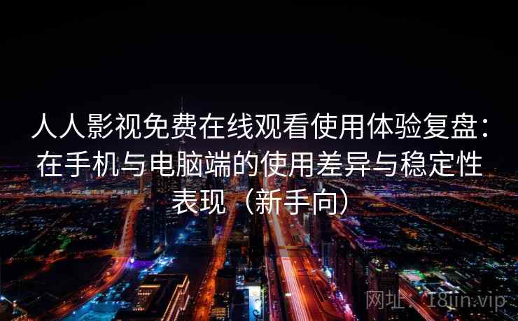 人人影视免费在线观看使用体验复盘:在手机与电脑端的使用差异与稳定性表现(新手向) 人人影视免费在线观看使用体验复盘:在手机与电脑端的使用差异与稳定性表现(新手向)