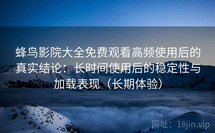 蜂鸟影院大全免费观看高频使用后的真实结论:长时间使用后的稳定性与加载表现(长期体验) 蜂鸟影院大全免费观看高频使用后的真实结论:长时间使用后的稳定性与加载表现(长期体验)