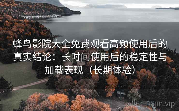 蜂鸟影院大全免费观看高频使用后的真实结论:长时间使用后的稳定性与加载表现(长期体验) 蜂鸟影院大全免费观看高频使用后的真实结论:长时间使用后的稳定性与加载表现(长期体验)