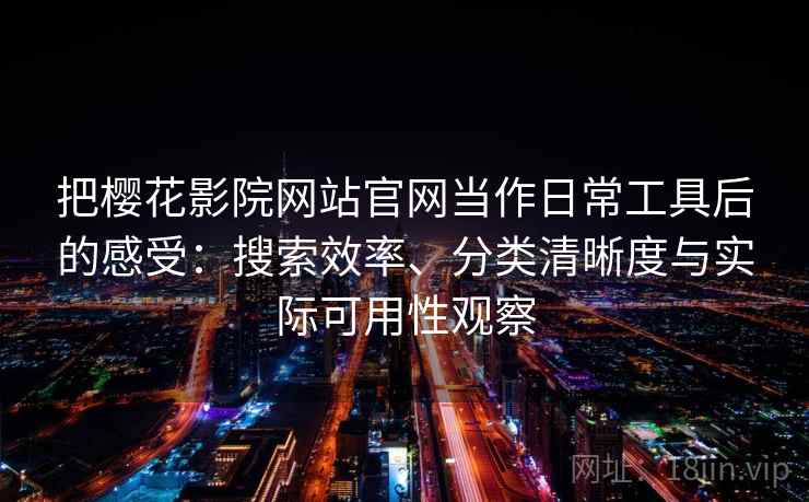 把樱花影院网站官网当作日常工具后的感受:搜索效率、分类清晰度与实际可用性观察 把樱花影院网站官网当作日常工具后的感受:搜索效率、分类清晰度与实际可用性观察
