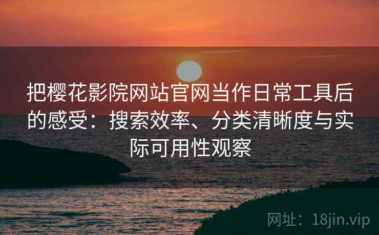 把樱花影院网站官网当作日常工具后的感受:搜索效率、分类清晰度与实际可用性观察 把樱花影院网站官网当作日常工具后的感受:搜索效率、分类清晰度与实际可用性观察