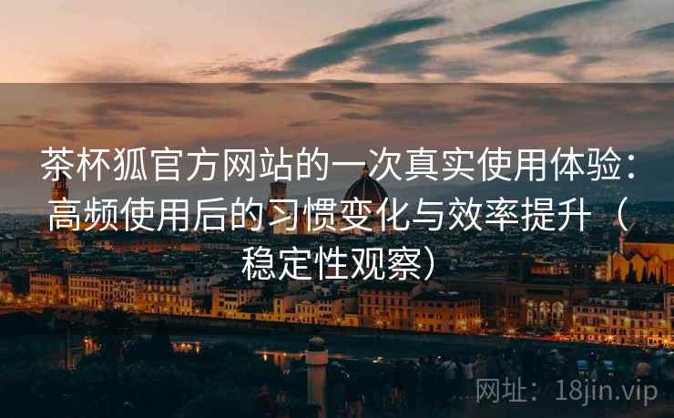 茶杯狐官方网站的一次真实使用体验:高频使用后的习惯变化与效率提升(稳定性观察) 茶杯狐官方网站的一次真实使用体验:高频使用后的习惯变化与效率提升(稳定性观察)