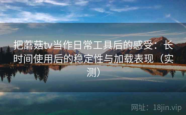 把蘑菇tv当作日常工具后的感受:长时间使用后的稳定性与加载表现(实测) 把蘑菇tv当作日常工具后的感受:长时间使用后的稳定性与加载表现(实测)