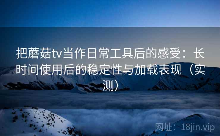 把蘑菇tv当作日常工具后的感受:长时间使用后的稳定性与加载表现(实测) 把蘑菇tv当作日常工具后的感受:长时间使用后的稳定性与加载表现(实测)