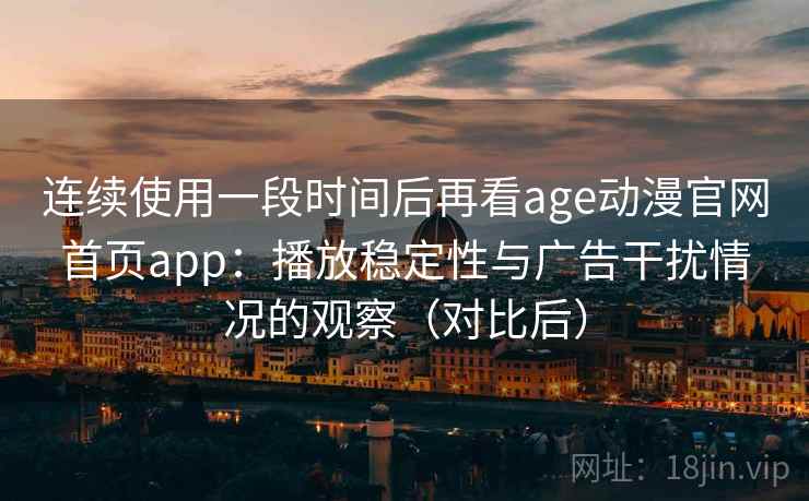 连续使用一段时间后再看age动漫官网首页app:播放稳定性与广告干扰情况的观察(对比后) 连续使用一段时间后再看age动漫官网首页app:播放稳定性与广告干扰情况的观察(对比后)