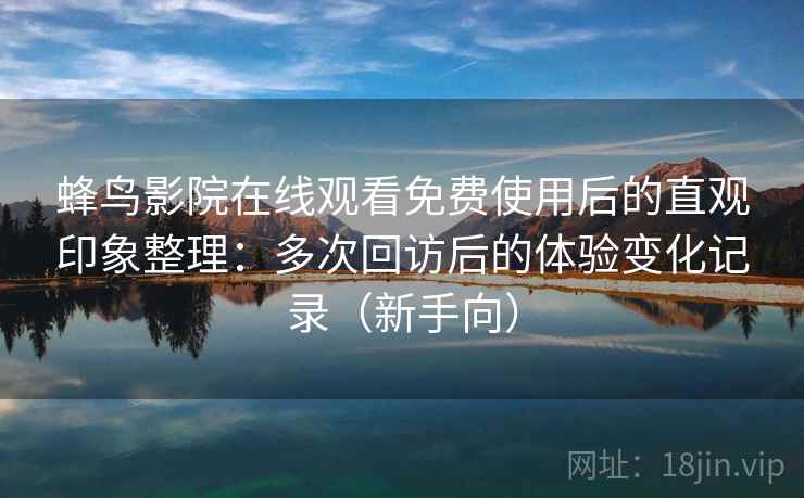 蜂鸟影院在线观看免费使用后的直观印象整理:多次回访后的体验变化记录(新手向) 蜂鸟影院在线观看免费使用后的直观印象整理:多次回访后的体验变化记录(新手向)