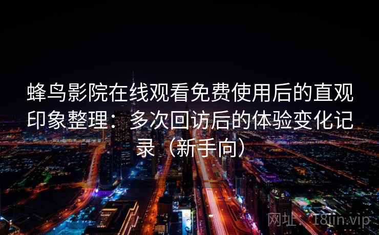 蜂鸟影院在线观看免费使用后的直观印象整理:多次回访后的体验变化记录(新手向) 蜂鸟影院在线观看免费使用后的直观印象整理:多次回访后的体验变化记录(新手向)