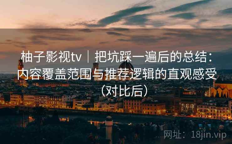 柚子影视tv|把坑踩一遍后的总结:内容覆盖范围与推荐逻辑的直观感受(对比后) 柚子影视tv|把坑踩一遍后的总结:内容覆盖范围与推荐逻辑的直观感受(对比后)