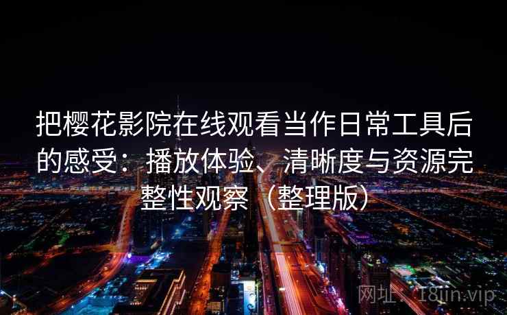 把樱花影院在线观看当作日常工具后的感受:播放体验、清晰度与资源完整性观察(整理版) 把樱花影院在线观看当作日常工具后的感受:播放体验、清晰度与资源完整性观察(整理版)
