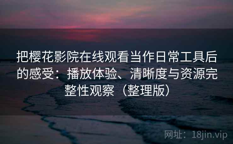 把樱花影院在线观看当作日常工具后的感受:播放体验、清晰度与资源完整性观察(整理版) 把樱花影院在线观看当作日常工具后的感受:播放体验、清晰度与资源完整性观察(整理版)