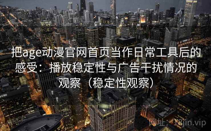 把age动漫官网首页当作日常工具后的感受:播放稳定性与广告干扰情况的观察(稳定性观察) 把age动漫官网首页当作日常工具后的感受:播放稳定性与广告干扰情况的观察(稳定性观察)