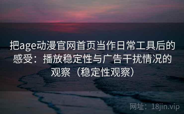 把age动漫官网首页当作日常工具后的感受:播放稳定性与广告干扰情况的观察(稳定性观察) 把age动漫官网首页当作日常工具后的感受:播放稳定性与广告干扰情况的观察(稳定性观察)