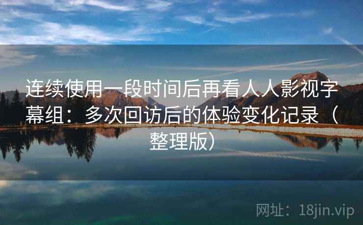 连续使用一段时间后再看人人影视字幕组:多次回访后的体验变化记录(整理版) 连续使用一段时间后再看人人影视字幕组:多次回访后的体验变化记录(整理版)